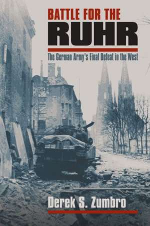 Battle for the Ruhr: The German Army's Final Defeat in the West de Derek S. Zumbro