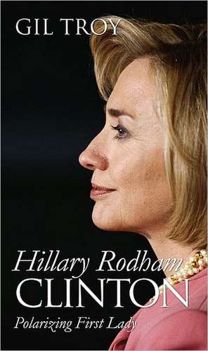 Hillary Rodham Clinton: Polarizing First Lady de Gil Troy