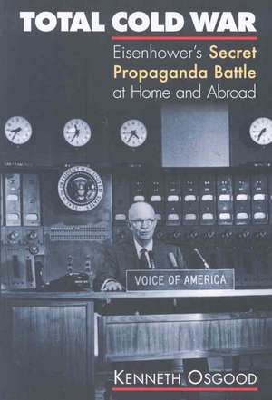 Total Cold War: Eisenhower's Secret Propaganda Battle at Home and Abroad de Kenneth Osgood