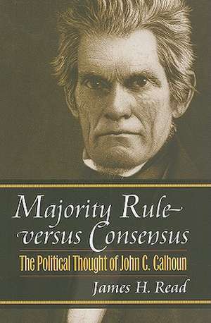 Majority Rule Versus Consensus: The Political Thought of John C. Calhoun de James H. Read