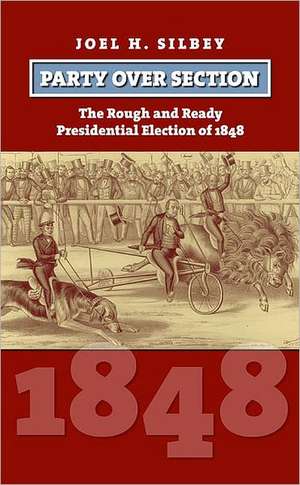 Party Over Section: The Rough and Ready Presidential Campaign of 1848 de Joel H. Silbey