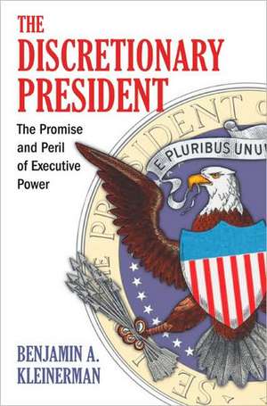 The Discretionary President: The Promise and Peril of Executive Power de Benjamin A. Kleinerman