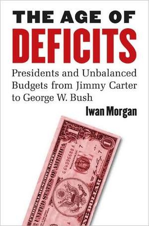 The Age of Deficits: Presidents and Unbalanced Budgets from Jimmy Carter to George W. Bush de Iwan Morgan