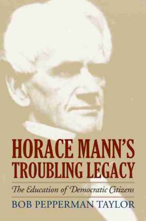 Horace Mann's Troubling Legacy: The Education of Democratic Citizens de Bob Pepperman Taylor