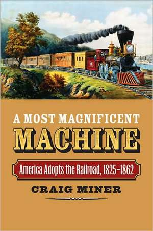 A Most Magnificent Machine: America Adopts the Railroad, 1825-1862 de Craig Miner