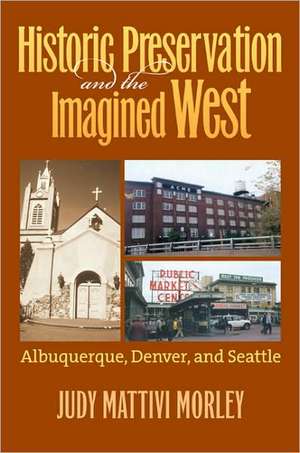 Historic Preservation & the Imagined West: Albuquerque, Denver, & Seattle de Judy Mattivi Morley