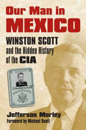 Our Man in Mexico: Winston Scott and the Hidden History of the CIA de Jefferson Morley