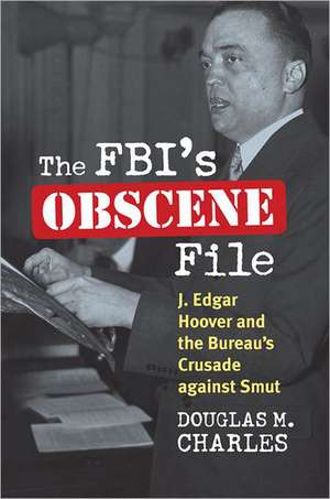 The FBI's Obscene File: J. Edgar Hoover and the Bureau's Crusade Against Smut de Douglas M. Charles