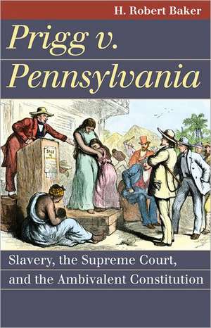 Prigg v. Pennsylvania: Slavery, the Supreme Court, and the Ambivalent Constitution de H. Robert Baker