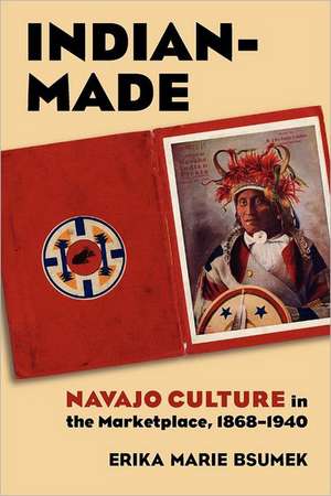 Indian-Made: Navajo Culture in the Marketplace, 1868-1940 de Erika Marie Bsumek