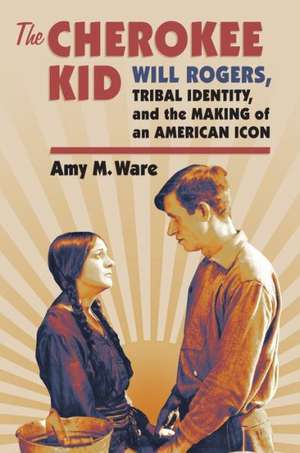 The Cherokee Kid: Will Rogers, Tribal Identity, and the Making of an American Icon de Amy M. Ware