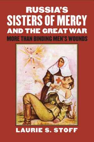 Russia S Sisters of Mercy and the Great War: More Than Binding Men S Wounds de Laurie S. Stoff