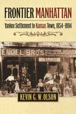 Frontier Manhattan: Yankee Settlement to Kansas Town, 1854-1894 de Kevin G. W. Olson