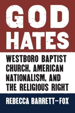 God Hates: Westboro Baptist Church, American Nationalism, and the Religious Right de Rebecca Barrett-Fox