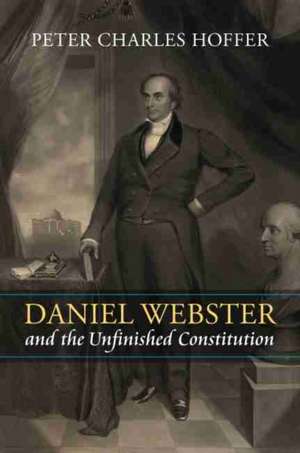 DANIEL WEBSTER & THE UNFINISHE de Peter Charles Hoffer