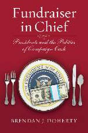 Fundraiser in Chief: Presidents and the Politics of Campaign Cash de Brendan J. Doherty