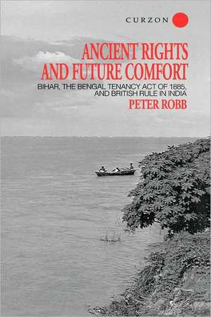 Ancient Rights and Future Comfort: Bihar, the Bengal Tenancy Act of 1885, and British Rule in India de Peter Robb