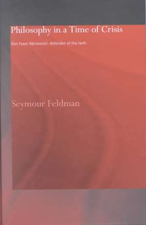 Philosophy in a Time of Crisis: Don Isaac Abravanel: Defender of the Faith de Seymour Feldman