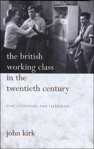 The British Working Class in the Twentieth Century: Film, Literature and Television de John Kirk