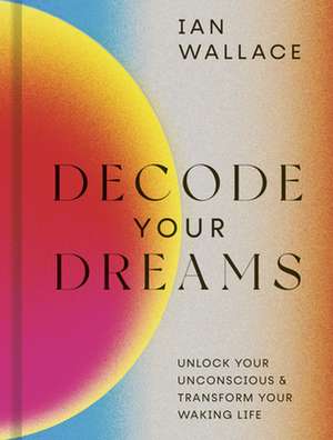 Decode your Dreams: Unlock your unconscious and transform your waking life de Ian Wallace