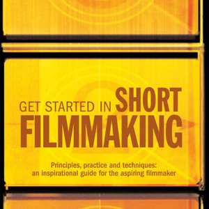 Get Started in Short Filmmaking: Principles, practice and techniques: an inspirational guide for the aspiring filmaker de Chris Patmore