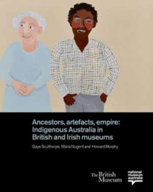 Ancestors, Artefacts, Empire: Indigenous Australia in British and Irish Museums de Gaye Sculthorpe