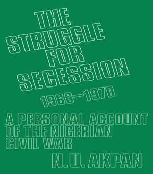 The Struggle for Secession, 1966-1970: A Personal Account of the Nigerian Civil War de Ntieyong U. Akpan