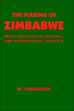 The Making of Zimbabwe: Decolonization in Regional and International Politics de M. Tamarkin