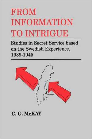 From Information to Intrigue: Studies in Secret Service Based on the Swedish Experience, 1939-1945 de C. G. McKay