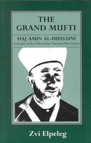 The Grand Mufti: Haj Amin al-Hussaini, Founder of the Palestinian National Movement de Z Elpeleg