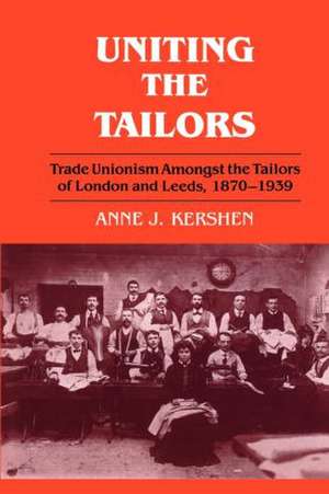 Uniting the Tailors: Trade Unionism amoungst the Tailors of London and Leeds 1870-1939 de Anne J. Kershen