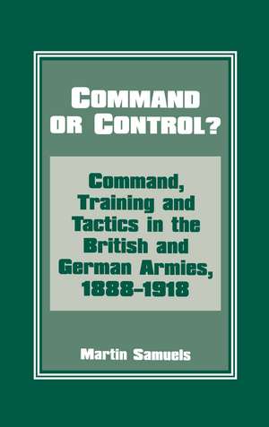 Command or Control?: Command, Training and Tactics in the British and German Armies, 1888-1918 de Dr Martin Samuels