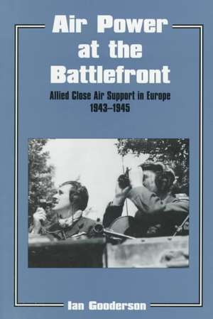 Air Power at the Battlefront: Allied Close Air Support in Europe 1943-45 de Dr Ian Gooderson