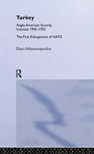 Turkey - Anglo-American Security Interests, 1945-1952: The First Enlargement of NATO de Ekavi Athanassopoulou