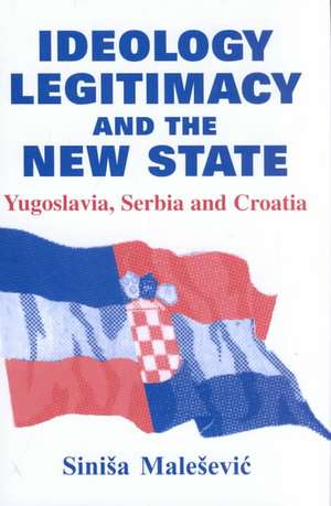 Ideology, Legitimacy and the New State: Yugoslavia, Serbia and Croatia de Sinisa Malesevic