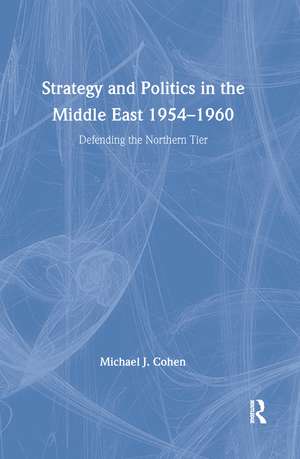 Strategy and Politics in the Middle East, 1954-1960: Defending the Northern Tier de Michael J. Cohen