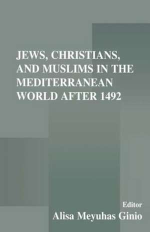 Jews, Christians, and Muslims in the Mediterranean World After 1492 de Alisa Meyuhas Ginio