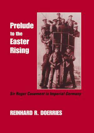 Prelude to the Easter Rising: Sir Roger Casement in Imperial Germany de Reinhard R. Doerries