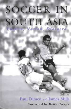 Soccer in South Asia: Empire, Nation, Diaspora de Paul Dimeo