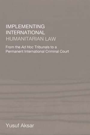 Implementing International Humanitarian Law: From The Ad Hoc Tribunals to a Permanent International Criminal Court de Yusuf Aksar