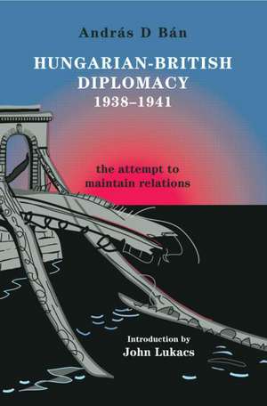 Hungarian-British Diplomacy 1938-1941: The Attempt to Maintain Relations de András D. Bán