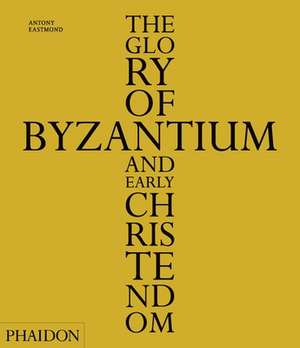 The Glory of Byzantium and Early Christendom de Antony Eastmond