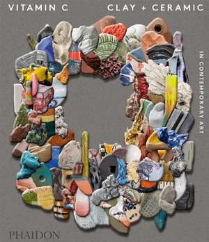 Vitamin C: Clay and Ceramic in Contemporary Art de Phaidon Editors