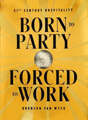 Born to Party, Forced to Work: 21st Century Hospitality de Bronson Van Wyck