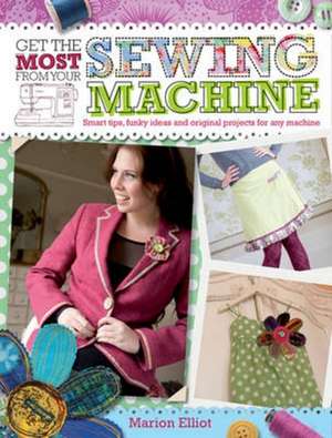 Get the Most from Your Sewing Machine: Smart Tips, Funky Ideas and Original Projects for Any Machine de Marion Elliot