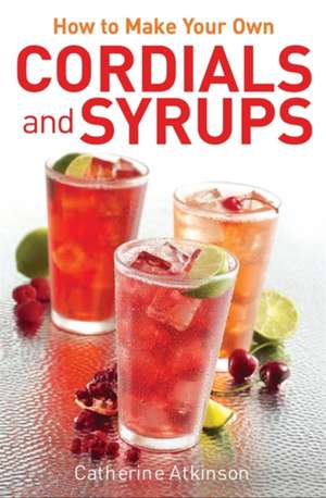 How to Make Your Own Cordials And Syrups de Catherine Atkinson