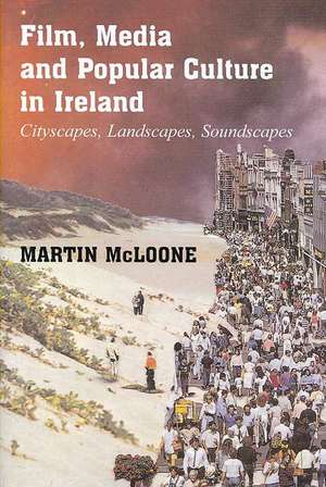 Film, Media and Popular Culture in Ireland: Cityscapes, Landscapes, Soundscapes de Martin McLoone