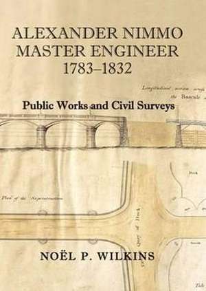 Alexander Nimmo Master Engineer 1783-1832: Public Works and Civil Surveys de Noel P. Wilkins