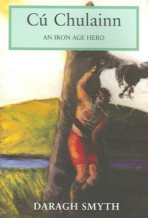 Cu Chulainn: An Iron Age Hero de Daragh Smyth