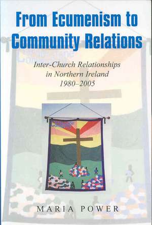 From Ecumenism to Community Relations: Inter-Church Relationships in Northern Ireland 1980-2005 de Maria Power